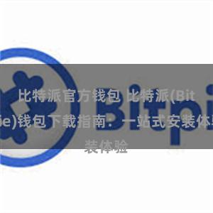 比特派官方钱包 比特派(Bitpie)钱包下载指南：一站式安装体验