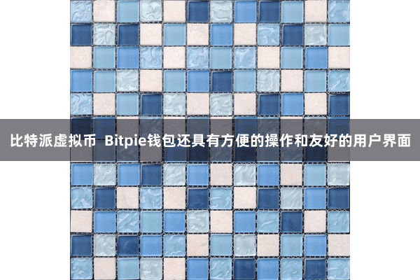 比特派虚拟币  Bitpie钱包还具有方便的操作和友好的用户界面