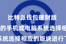 比特派钱包理财版  根据你的手机或电脑系统选择相应的版块进行下载